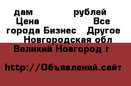 дам 30 000 000 рублей › Цена ­ 17 000 000 - Все города Бизнес » Другое   . Новгородская обл.,Великий Новгород г.